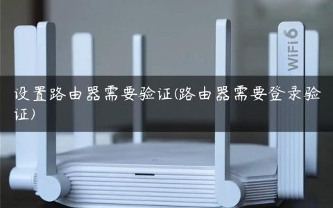 设置路由器需要验证(路由器需要登录验证)