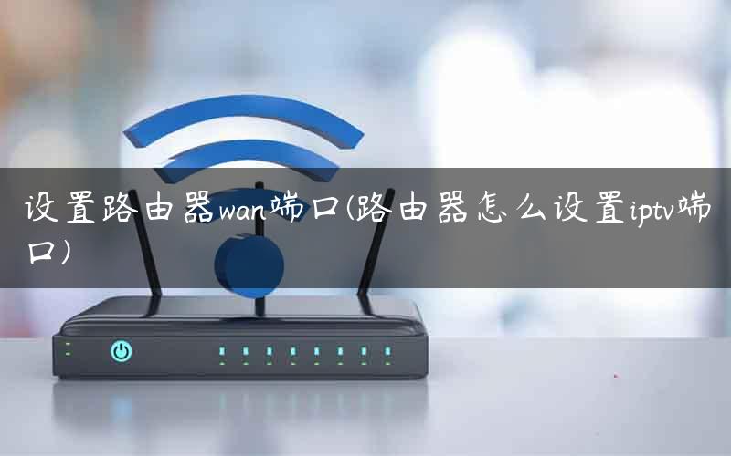设置路由器wan端口(路由器怎么设置iptv端口)