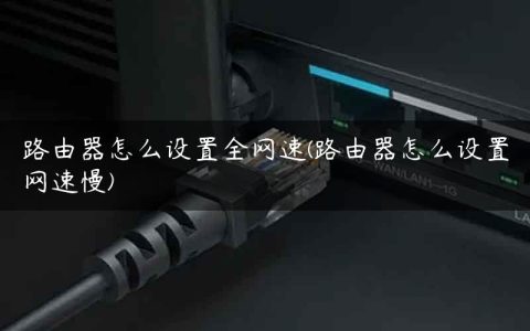 路由器怎么设置全网速(路由器怎么设置网速慢)