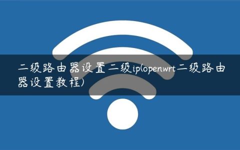 二级路由器设置二级ip(openwrt二级路由器设置教程)