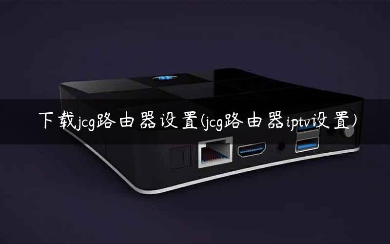 下载jcg路由器设置(jcg路由器iptv设置)
