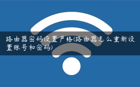 路由器密码设置严格(路由器怎么重新设置账号和密码)