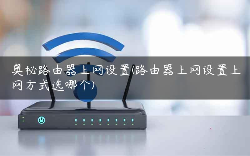 奥秘路由器上网设置(路由器上网设置上网方式选哪个)