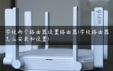 学校两个路由器设置路由器(学校路由器怎么安装和设置)
