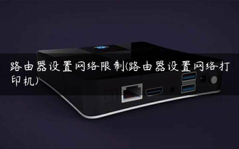 路由器设置网络限制(路由器设置网络打印机)