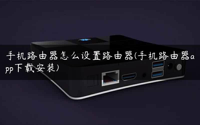 手机路由器怎么设置路由器(手机路由器app下载安装)