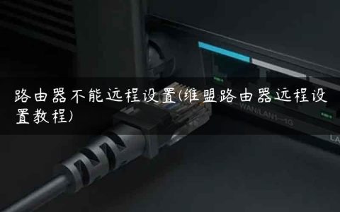 路由器不能远程设置(维盟路由器远程设置教程)