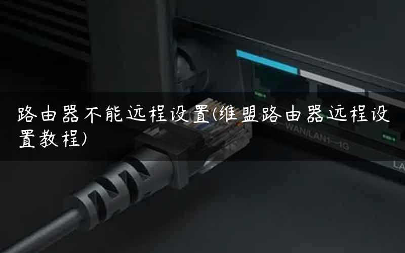 路由器不能远程设置(维盟路由器远程设置教程)