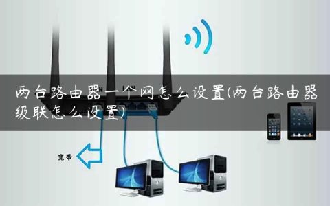两台路由器一个网怎么设置(两台路由器级联怎么设置)