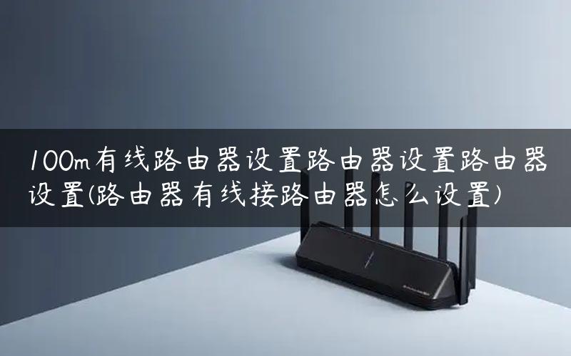 100m有线路由器设置路由器设置路由器设置(路由器有线接路由器怎么设置)