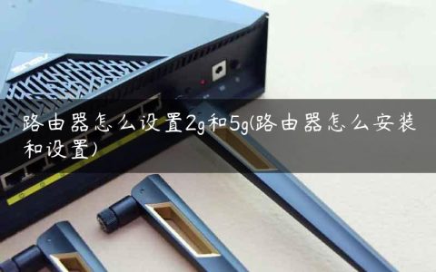 路由器怎么设置2g和5g(路由器怎么安装和设置)