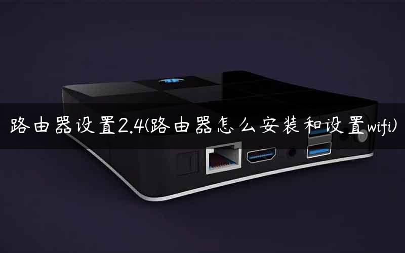 路由器设置2.4(路由器怎么安装和设置wifi)