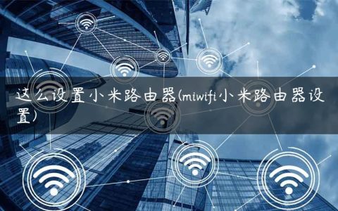 这么设置小米路由器(miwifi小米路由器设置)