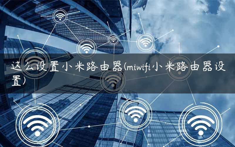 这么设置小米路由器(miwifi小米路由器设置)