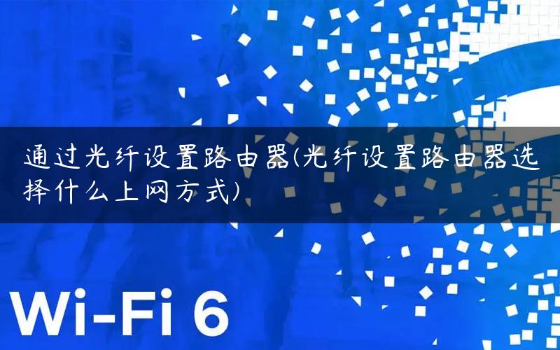 通过光纤设置路由器(光纤设置路由器选择什么上网方式)