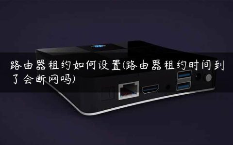 路由器租约如何设置(路由器租约时间到了会断网吗)