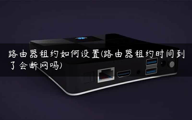 路由器租约如何设置(路由器租约时间到了会断网吗)