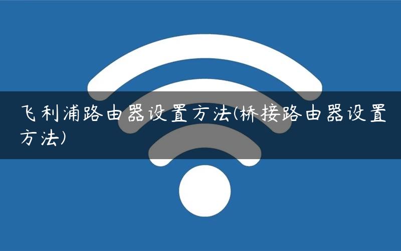 飞利浦路由器设置方法(桥接路由器设置方法)