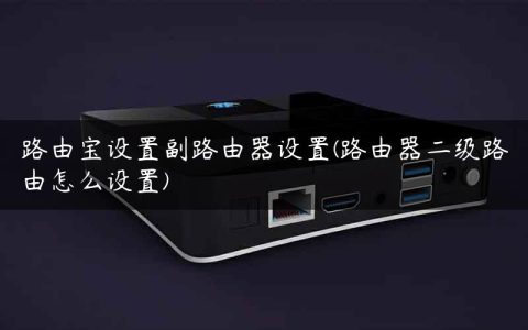 路由宝设置副路由器设置(路由器二级路由怎么设置)