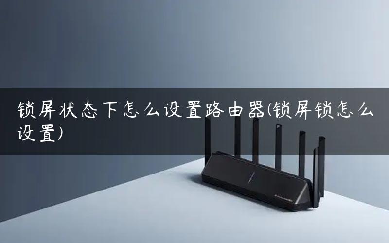 锁屏状态下怎么设置路由器(锁屏锁怎么设置)