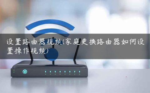 设置路由器视频(家庭更换路由器如何设置操作视频)