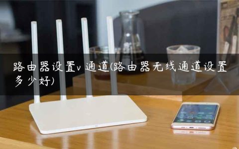 路由器设置v 通道(路由器无线通道设置多少好)