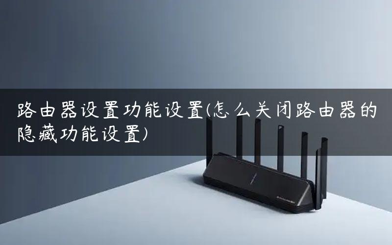 路由器设置功能设置(怎么关闭路由器的隐藏功能设置)