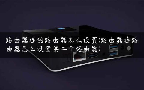 路由器连的路由器怎么设置(路由器连路由器怎么设置第二个路由器)