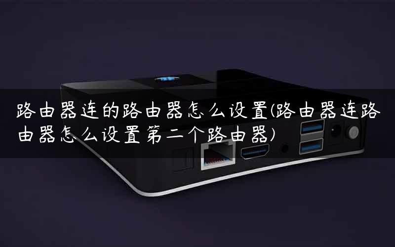 路由器连的路由器怎么设置(路由器连路由器怎么设置第二个路由器)