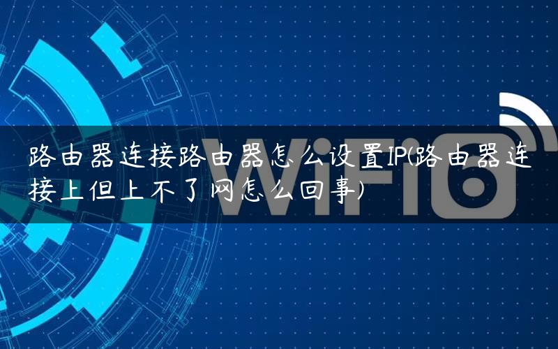 路由器连接路由器怎么设置IP(路由器连接上但上不了网怎么回事)