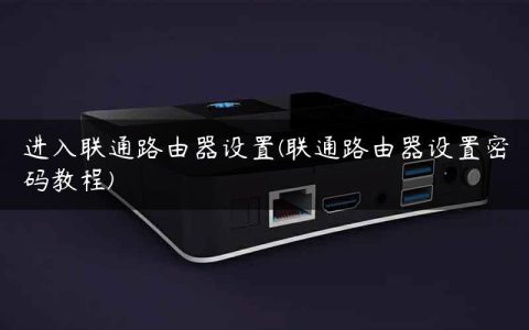 进入联通路由器设置(联通路由器设置密码教程)