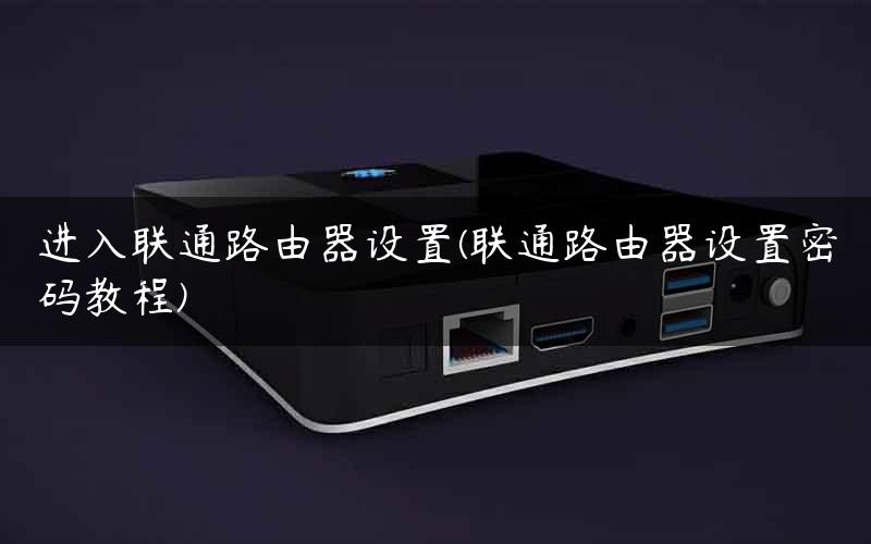 进入联通路由器设置(联通路由器设置密码教程)
