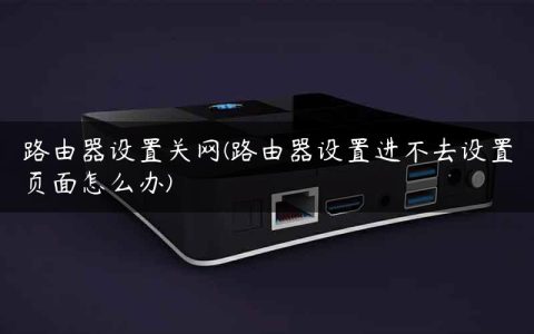 路由器设置关网(路由器设置进不去设置页面怎么办)