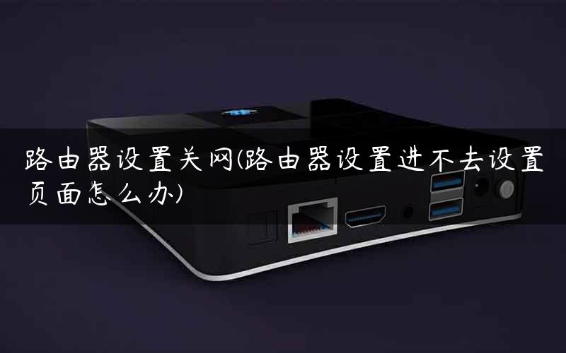 路由器设置关网(路由器设置进不去设置页面怎么办)