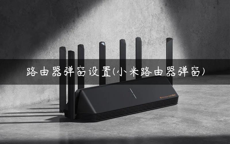 路由器弹窗设置(小米路由器弹窗)