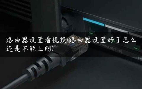 路由器设置看视频(路由器设置好了怎么还是不能上网)