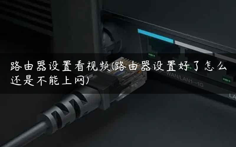 路由器设置看视频(路由器设置好了怎么还是不能上网)