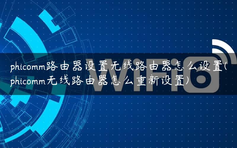 phicomm路由器设置无线路由器怎么设置(phicomm无线路由器怎么重新设置)