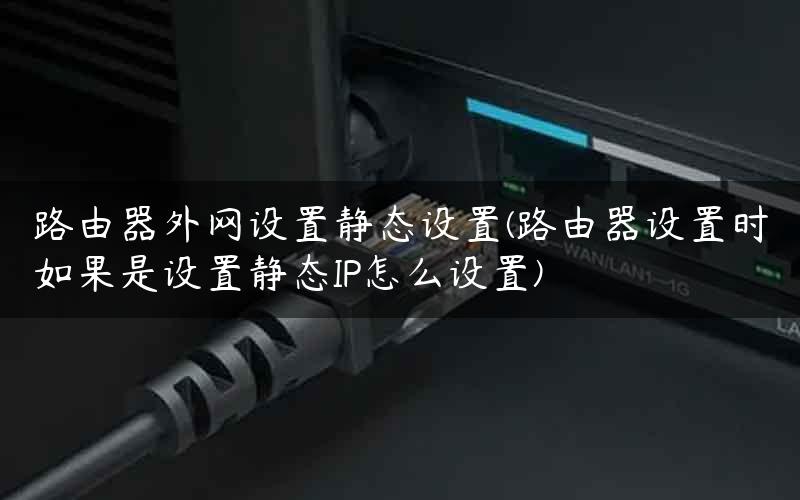 路由器外网设置静态设置(路由器设置时如果是设置静态IP怎么设置)