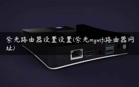 紫光路由器设置设置(紫光mywifi路由器网址)