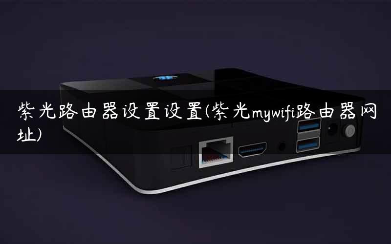 紫光路由器设置设置(紫光mywifi路由器网址)