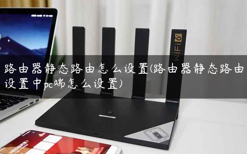 路由器静态路由怎么设置(路由器静态路由设置中pc端怎么设置)