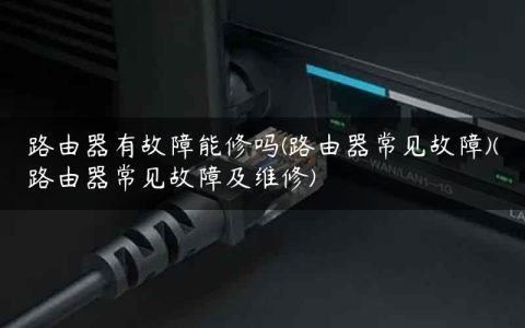 路由器有故障能修吗(路由器常见故障)(路由器常见故障及维修)
