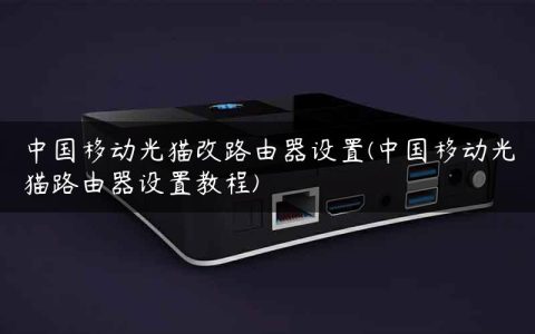 中国移动光猫改路由器设置(中国移动光猫路由器设置教程)