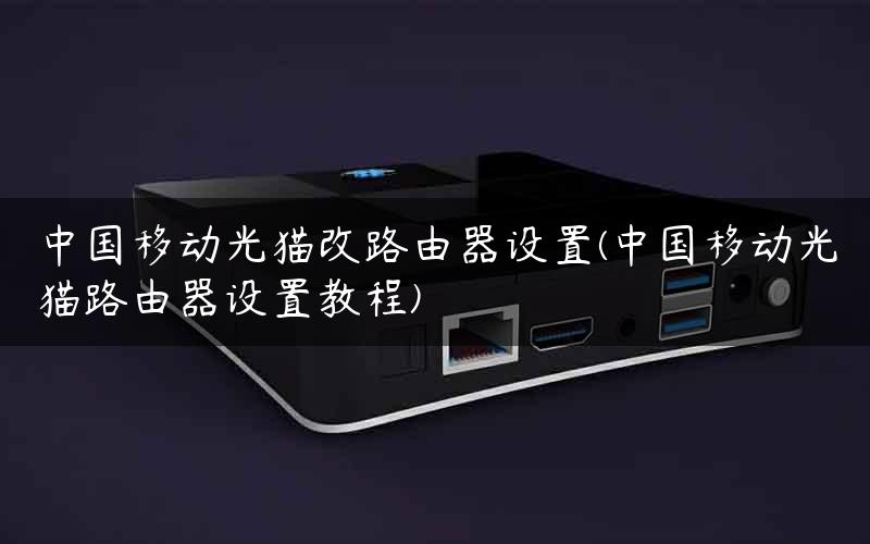 中国移动光猫改路由器设置(中国移动光猫路由器设置教程)