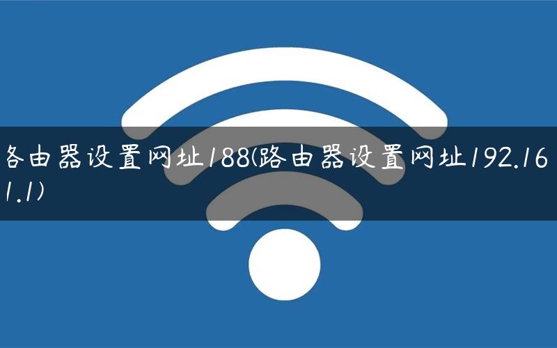 路由器设置网址188(路由器设置网址192.168.1.1)