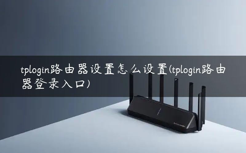 tplogin路由器设置怎么设置(tplogin路由器登录入口)