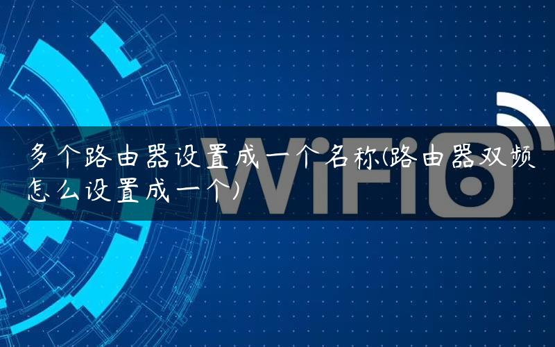 多个路由器设置成一个名称(路由器双频怎么设置成一个)