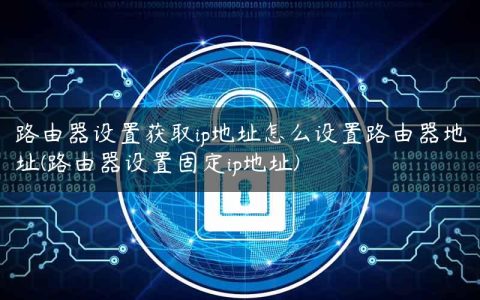 路由器设置获取ip地址怎么设置路由器地址(路由器设置固定ip地址)