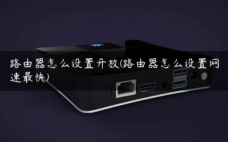 路由器怎么设置开放(路由器怎么设置网速最快)